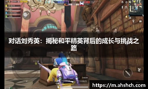 对话刘秀英：揭秘和平精英背后的成长与挑战之路