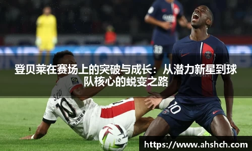 登贝莱在赛场上的突破与成长：从潜力新星到球队核心的蜕变之路