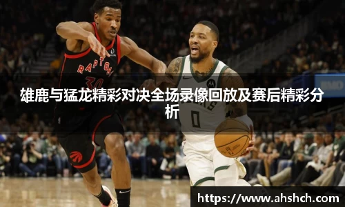 雄鹿与猛龙精彩对决全场录像回放及赛后精彩分析
