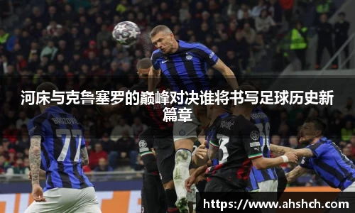 河床与克鲁塞罗的巅峰对决谁将书写足球历史新篇章
