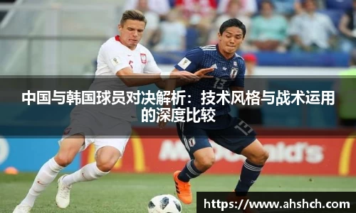 中国与韩国球员对决解析：技术风格与战术运用的深度比较