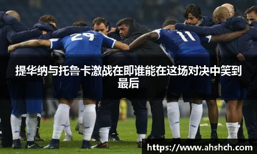 提华纳与托鲁卡激战在即谁能在这场对决中笑到最后