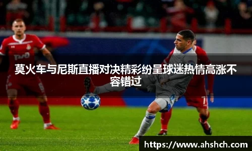 莫火车与尼斯直播对决精彩纷呈球迷热情高涨不容错过