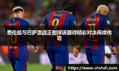 费伦兹与巴萨激战正酣球迷期待精彩对决再续传奇