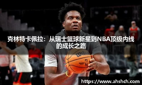 克林特卡佩拉：从瑞士篮球新星到NBA顶级内线的成长之路
