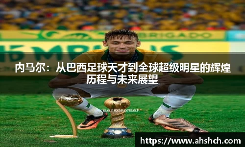 内马尔：从巴西足球天才到全球超级明星的辉煌历程与未来展望