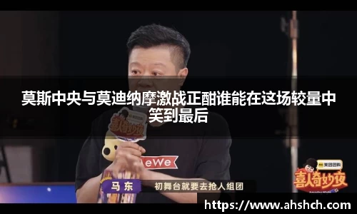 莫斯中央与莫迪纳摩激战正酣谁能在这场较量中笑到最后