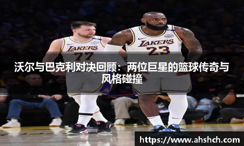 沃尔与巴克利对决回顾：两位巨星的篮球传奇与风格碰撞