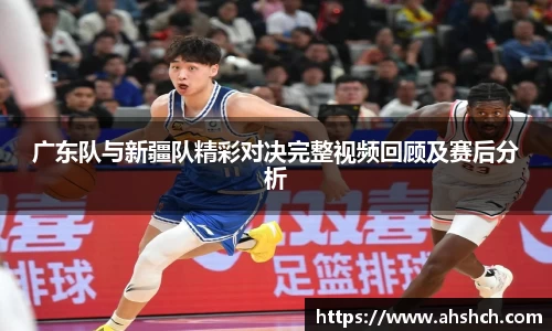 广东队与新疆队精彩对决完整视频回顾及赛后分析