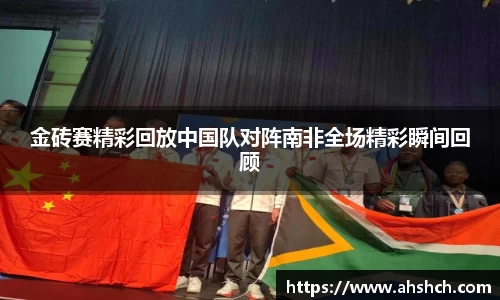 金砖赛精彩回放中国队对阵南非全场精彩瞬间回顾